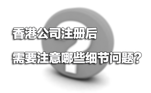 香港公司注冊后需要注意哪些細(xì)節(jié)問題？